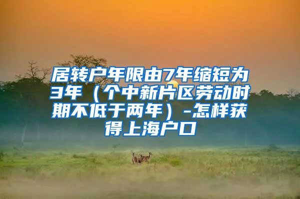 居转户年限由7年缩短为3年（个中新片区劳动时期不低于两年）-怎样获得上海户口