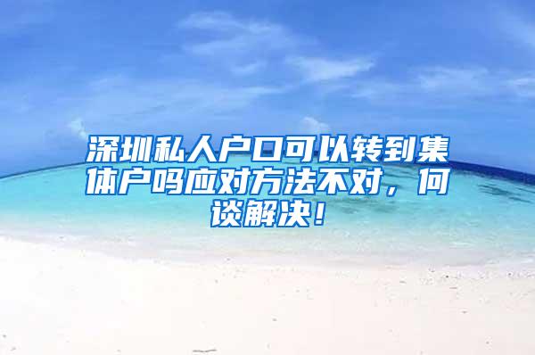 深圳私人户口可以转到集体户吗应对方法不对，何谈解决！