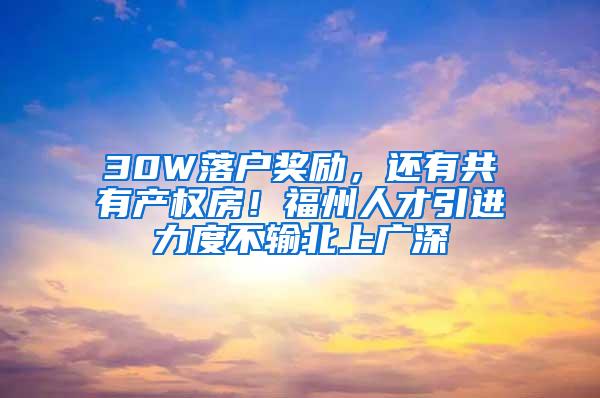 30W落户奖励，还有共有产权房！福州人才引进力度不输北上广深