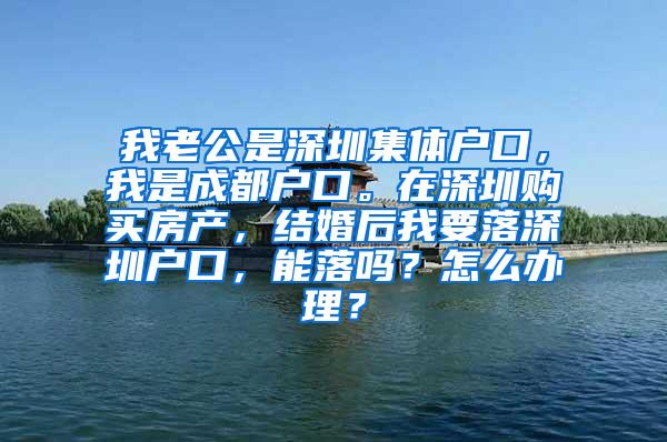 我老公是深圳集体户口，我是成都户口。在深圳购买房产，结婚后我要落深圳户口，能落吗？怎么办理？