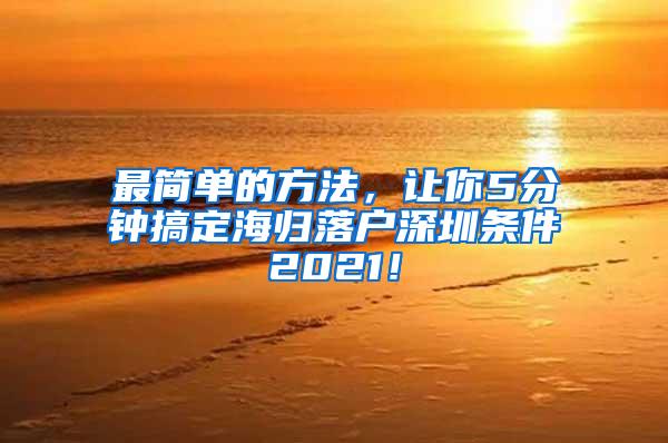 最简单的方法，让你5分钟搞定海归落户深圳条件2021！