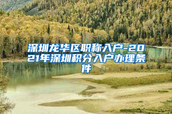 深圳龙华区职称入户-2021年深圳积分入户办理条件