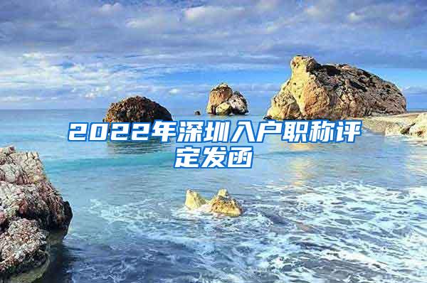 2022年深圳入户职称评定发函