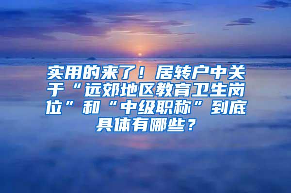 实用的来了！居转户中关于“远郊地区教育卫生岗位”和“中级职称”到底具体有哪些？