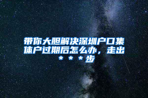 带你大胆解决深圳户口集体户过期后怎么办，走出＊＊＊步