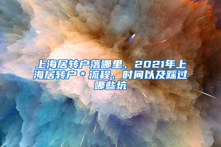 上海居转户落哪里，2021年上海居转户＊流程、时间以及踩过哪些坑