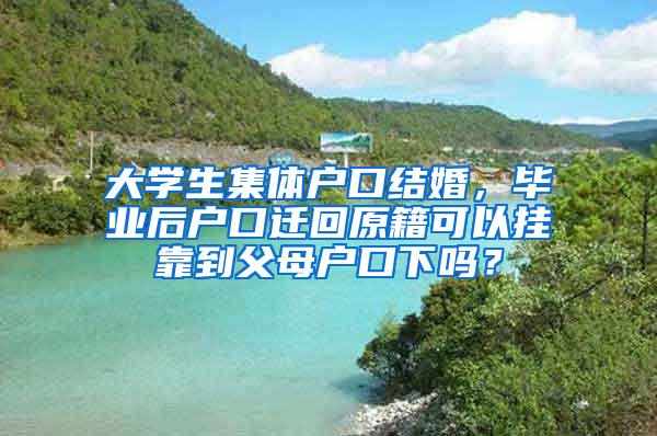 大学生集体户口结婚，毕业后户口迁回原籍可以挂靠到父母户口下吗？