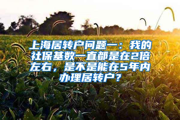 上海居转户问题一：我的社保基数一直都是在2倍左右，是不是能在5年内办理居转户？