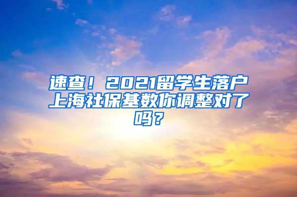 速查！2021留学生落户上海社保基数你调整对了吗？