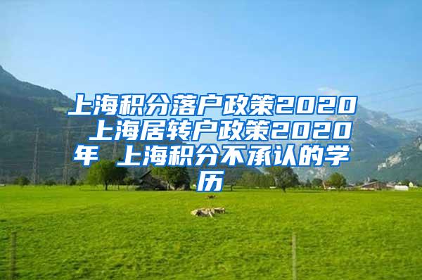 上海积分落户政策2020 上海居转户政策2020年 上海积分不承认的学历