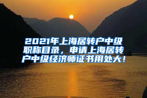 2021年上海居转户中级职称目录，申请上海居转户中级经济师证书用处大！