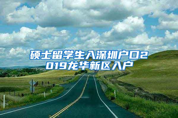 硕士留学生入深圳户口2019龙华新区入户