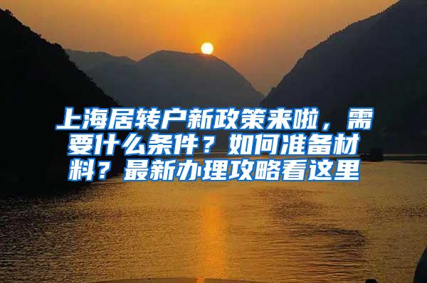 上海居转户新政策来啦，需要什么条件？如何准备材料？最新办理攻略看这里