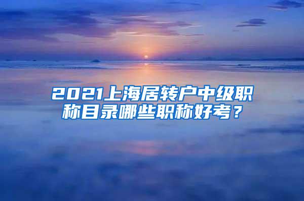 2021上海居转户中级职称目录哪些职称好考？