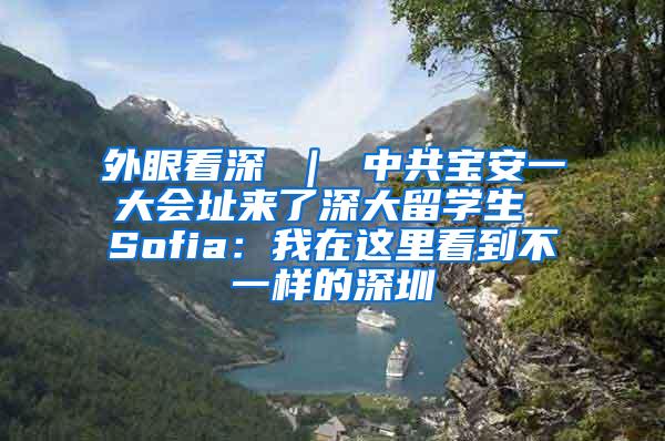 外眼看深 ｜ 中共宝安一大会址来了深大留学生 Sofia：我在这里看到不一样的深圳