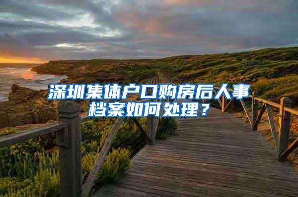 深圳集体户口购房后人事档案如何处理？