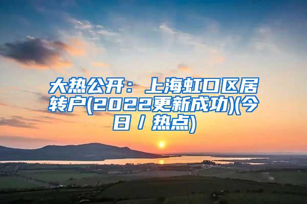 大热公开：上海虹口区居转户(2022更新成功)(今日／热点)