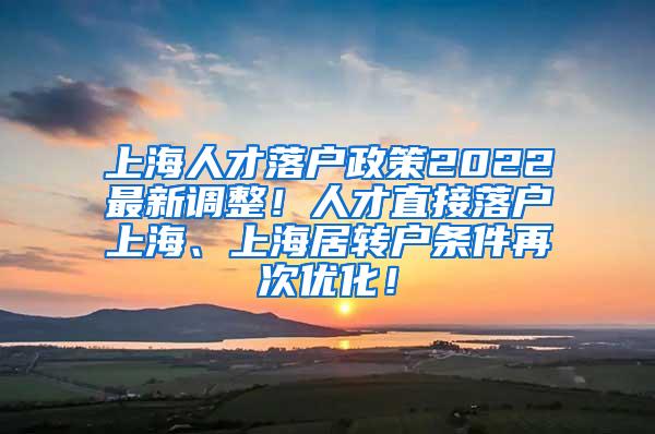 上海人才落户政策2022最新调整！人才直接落户上海、上海居转户条件再次优化！