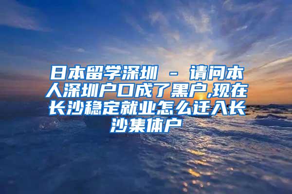 日本留学深圳 - 请问本人深圳户口成了黑户,现在长沙稳定就业怎么迁入长沙集体户