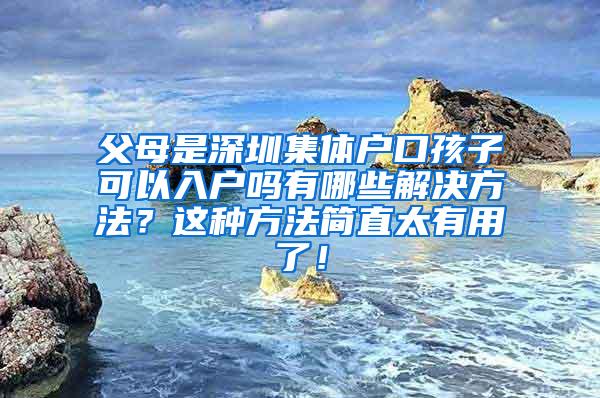 父母是深圳集体户口孩子可以入户吗有哪些解决方法？这种方法简直太有用了！