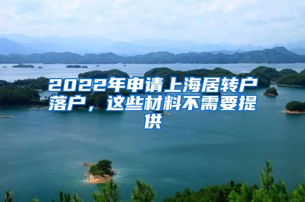 2022年申请上海居转户落户，这些材料不需要提供
