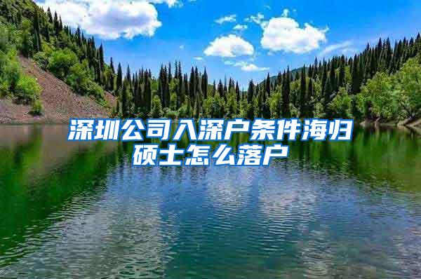 深圳公司入深户条件海归硕士怎么落户