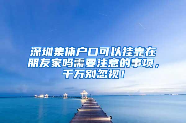 深圳集体户口可以挂靠在朋友家吗需要注意的事项，千万别忽视！