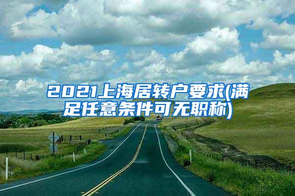 2021上海居转户要求(满足任意条件可无职称)