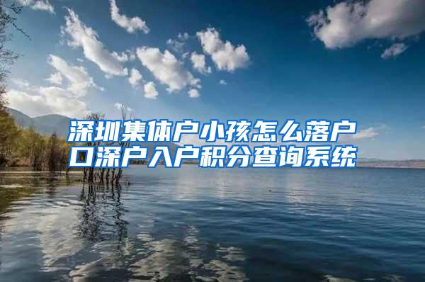 深圳集体户小孩怎么落户口深户入户积分查询系统