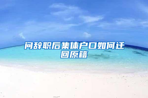 问辞职后集体户口如何迁回原籍