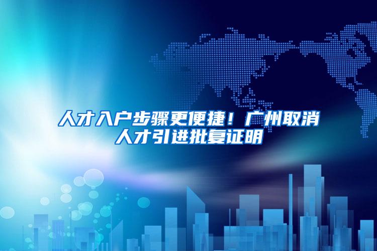 人才入户步骤更便捷！广州取消人才引进批复证明