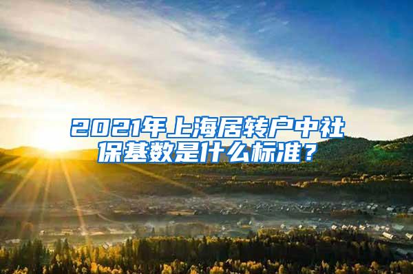 2021年上海居转户中社保基数是什么标准？