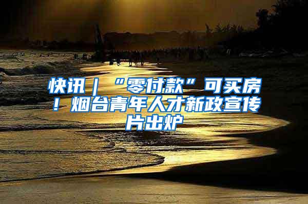 快讯｜“零付款”可买房！烟台青年人才新政宣传片出炉