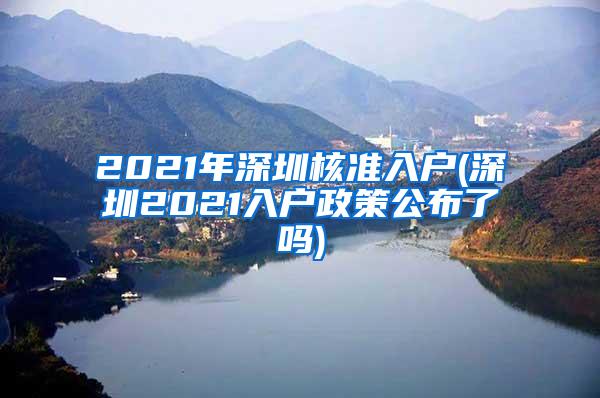 2021年深圳核准入户(深圳2021入户政策公布了吗)