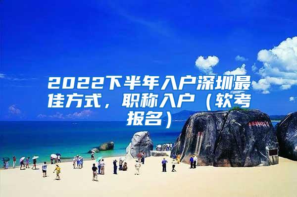 2022下半年入户深圳最佳方式，职称入户（软考报名）