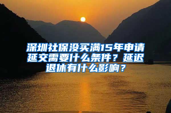 深圳社保没买满15年申请延交需要什么条件？延迟退休有什么影响？