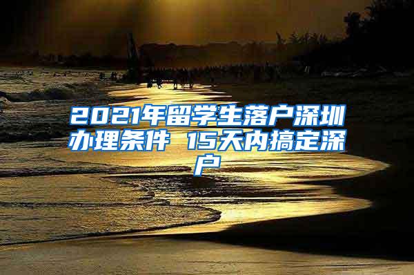 2021年留学生落户深圳办理条件 15天内搞定深户