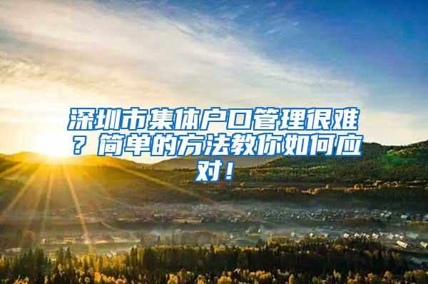 深圳市集体户口管理很难？简单的方法教你如何应对！