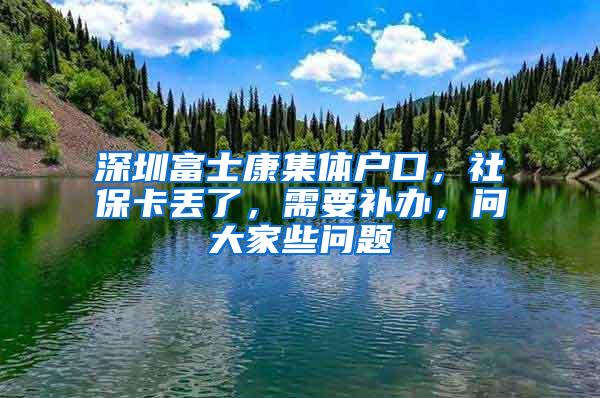 深圳富士康集体户口，社保卡丢了，需要补办，问大家些问题