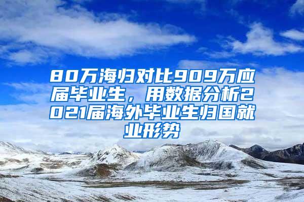 80万海归对比909万应届毕业生，用数据分析2021届海外毕业生归国就业形势