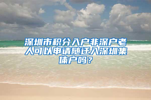 深圳市积分入户非深户老人可以申请随迁入深圳集体户吗？