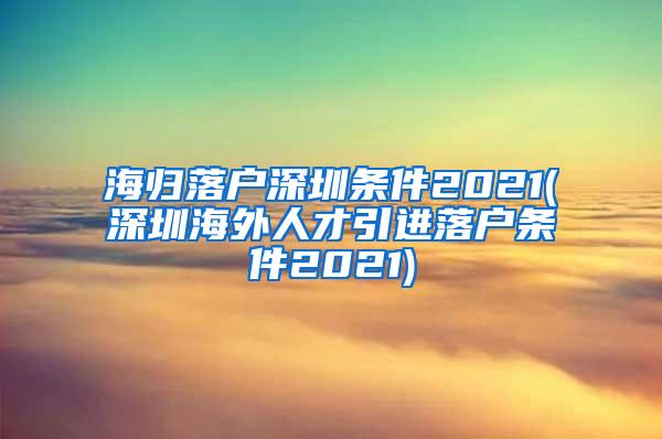 海归落户深圳条件2021(深圳海外人才引进落户条件2021)