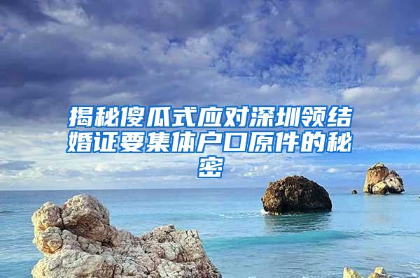 揭秘傻瓜式应对深圳领结婚证要集体户口原件的秘密