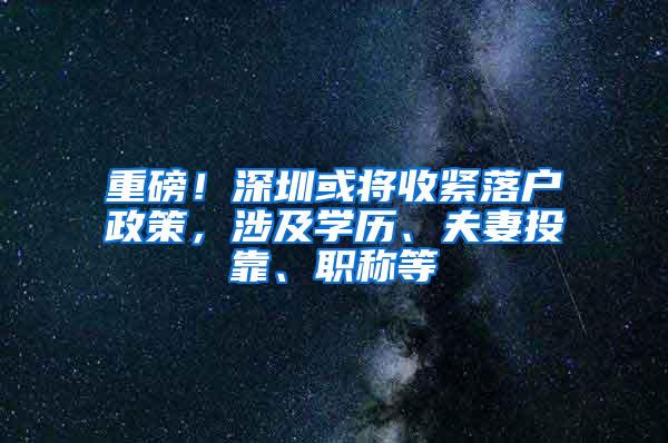 重磅！深圳或将收紧落户政策，涉及学历、夫妻投靠、职称等