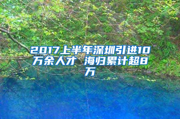 2017上半年深圳引进10万余人才 海归累计超8万