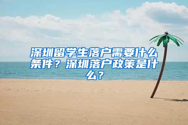 深圳留学生落户需要什么条件？深圳落户政策是什么？