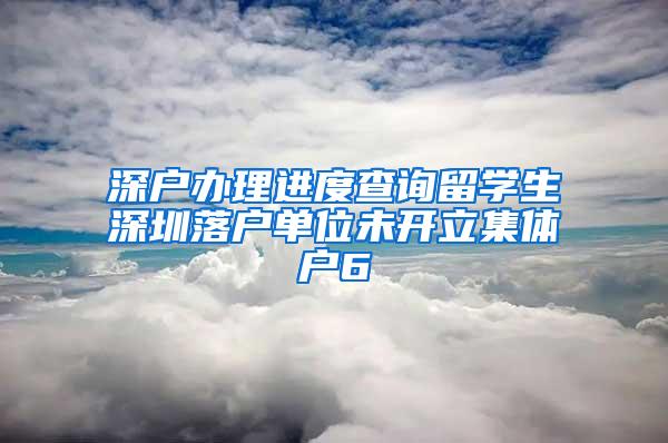 深户办理进度查询留学生深圳落户单位未开立集体户6