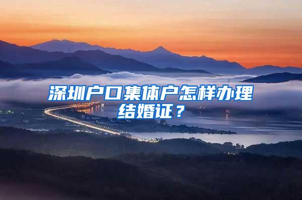 深圳户口集体户怎样办理结婚证？