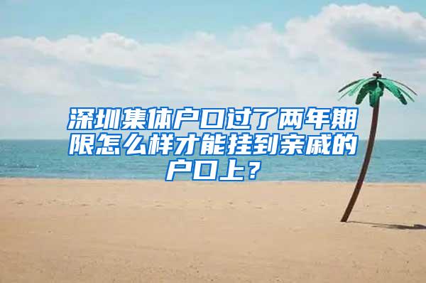 深圳集体户口过了两年期限怎么样才能挂到亲戚的户口上？