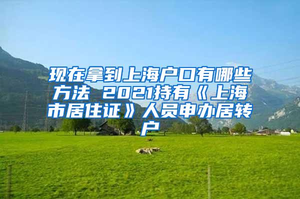 现在拿到上海户口有哪些方法 2021持有《上海市居住证》人员申办居转户